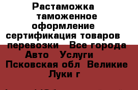 Растаможка - таможенное оформление - сертификация товаров - перевозки - Все города Авто » Услуги   . Псковская обл.,Великие Луки г.